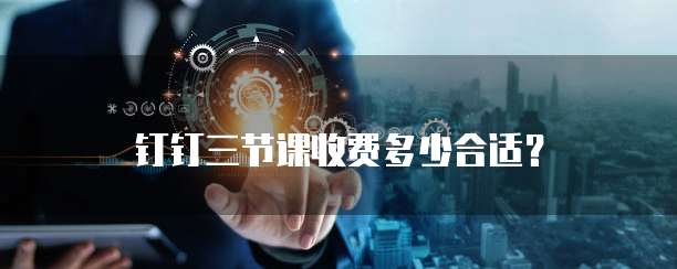 钉钉三节课收费多少合适？