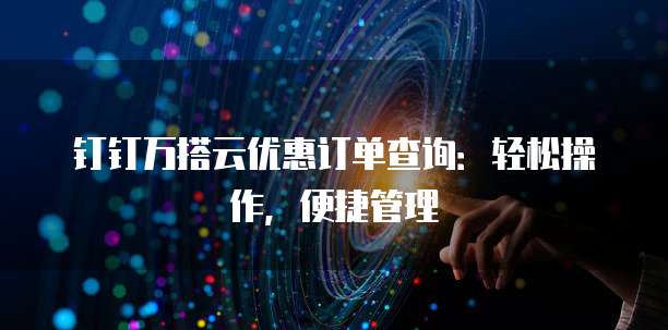 钉钉万搭云优惠订单查询:轻松操作,便捷管理
