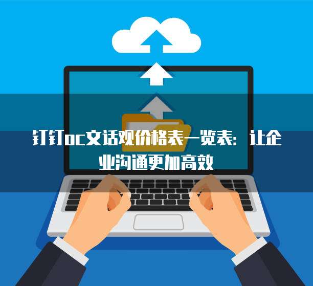 钉钉oc文话观价格表一览表:让企业沟通更加高效