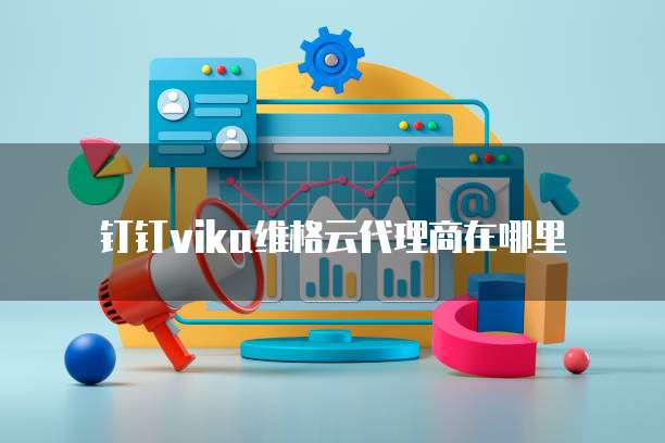 钉钉vika维格云代理商在哪里