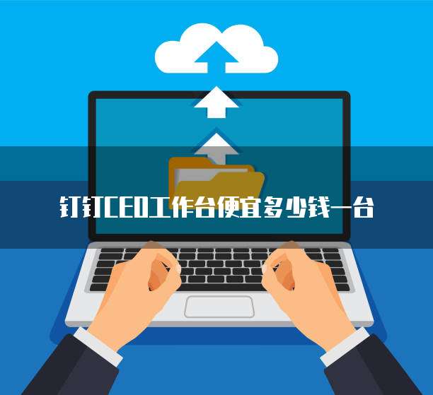 钉钉ceo工作台便宜多少钱一台