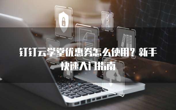 钉钉云学堂优惠券怎么使用?新手快速入门指南