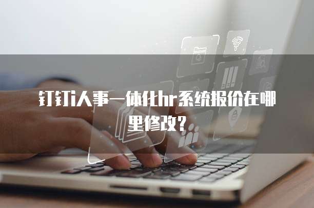 钉钉i人事一体化hr系统报价在哪里修改?
