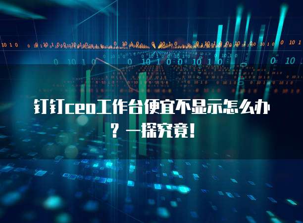 钉钉ceo工作台便宜不显示怎么办？一探究竟！