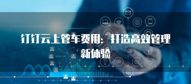 钉钉云上管车费用:打造高效管理新体验