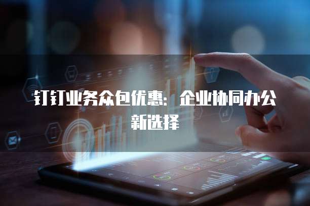 钉钉业务众包优惠：企业协同办公新选择