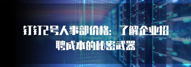 钉钉2号人事部价格:了解企业招聘成本的秘密武器