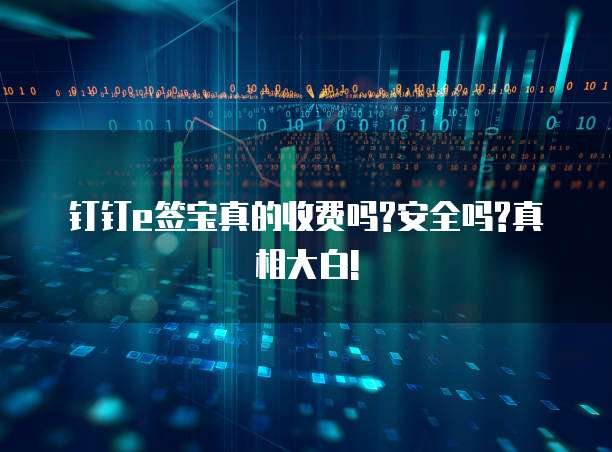 钉钉e签宝真的收费吗?安全吗?真相大白!