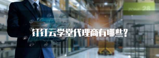 钉钉云学堂代理商有哪些?