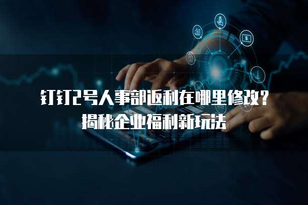 钉钉2号人事部返利在哪里修改?揭秘企业福利新玩法