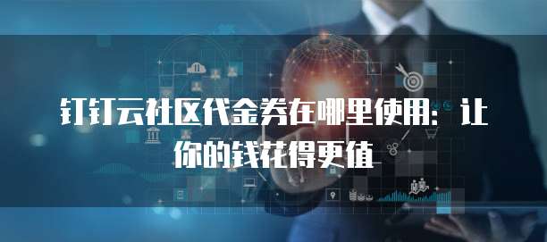钉钉云社区代金券在哪里使用:让你的钱花得更值