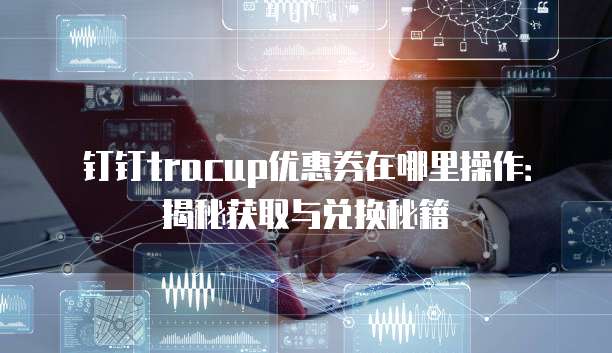 钉钉tracup优惠券在哪里操作:揭秘获取与兑换秘籍