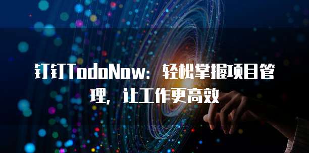 钉钉TodoNow:轻松掌握项目管理,让工作更高效