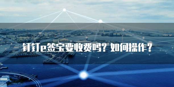 钉钉e签宝要收费吗?如何操作?