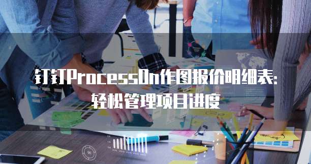 钉钉ProcessOn作图报价明细表：轻松管理项目进度