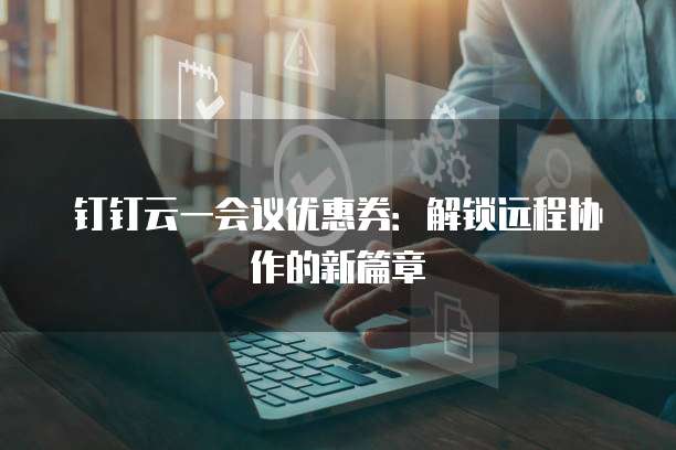 钉钉云一会议优惠券：解锁远程协作的新篇章
