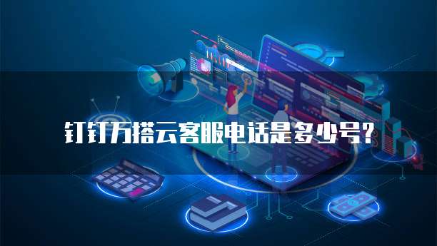 钉钉万搭云客服电话是多少号？