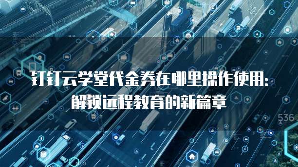 钉钉云学堂代金券在哪里操作使用:解锁远程教育的新篇章