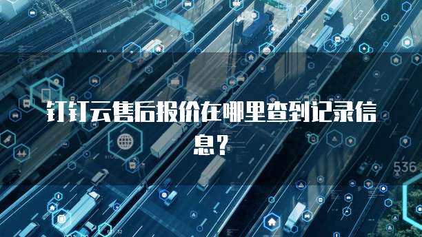 钉钉云售后报价在哪里查到记录信息?