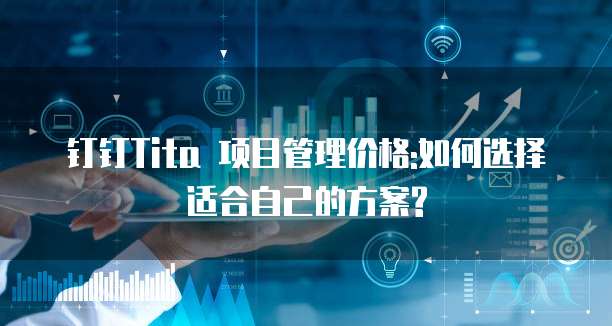 钉钉Tita 项目管理价格:如何选择适合自己的方案?