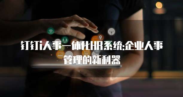 钉钉i人事一体化HR系统:企业人事管理的新利器