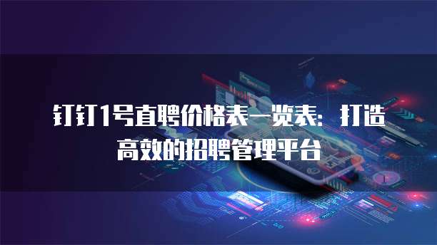 钉钉1号直聘价格表一览表：打造高效的招聘管理平台