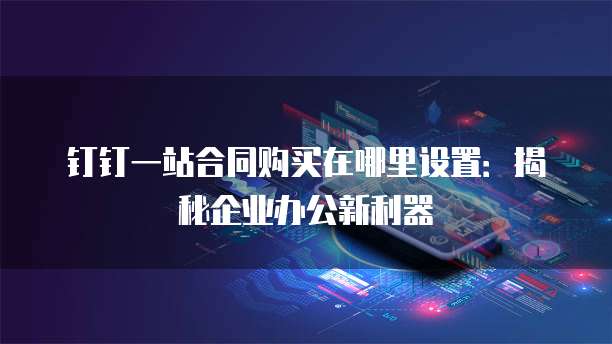 钉钉一站合同购买在哪里设置：揭秘企业办公新利器