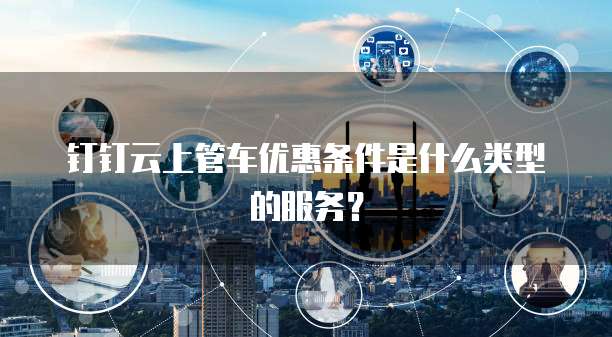 钉钉云上管车优惠条件是什么类型的服务？