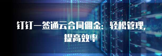 钉钉一签通云合同佣金：轻松管理，提高效率