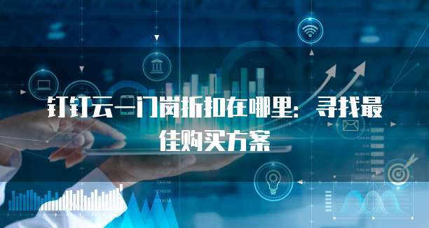 钉钉云一门岗折扣在哪里:寻找最佳购买方案