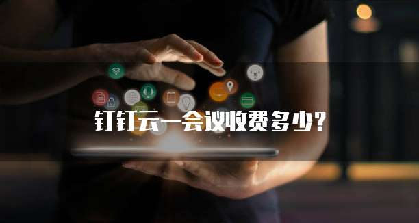 钉钉云一会议收费多少？