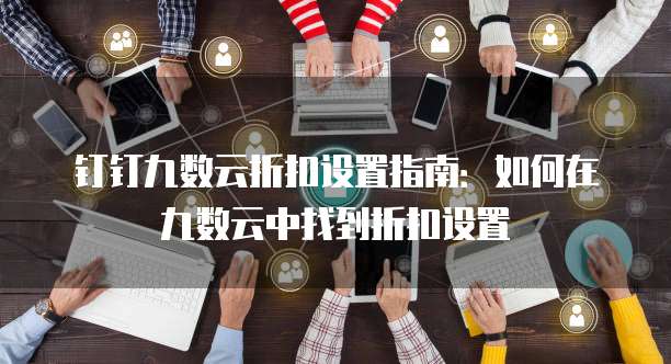 钉钉九数云折扣设置指南：如何在九数云中找到折扣设置
