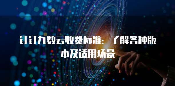钉钉九数云收费标准：了解各种版本及适用场景
