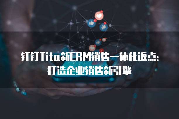 钉钉Tita新CRM销售一体化返点：打造企业销售新引擎