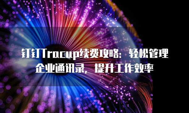 钉钉Tracup续费攻略:轻松管理企业通讯录,提升工作效率