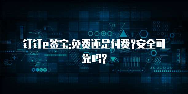 钉钉e签宝:免费还是付费?安全可靠吗?
