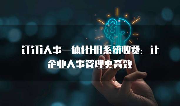 钉钉i人事一体化HR系统收费：让企业人事管理更高效