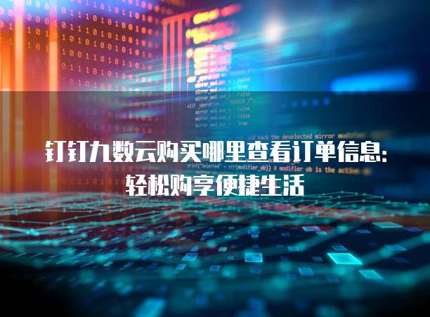 钉钉九数云购买哪里查看订单信息：轻松购享便捷生活