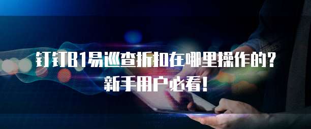 钉钉B1易巡查折扣在哪里操作的？新手用户必看！