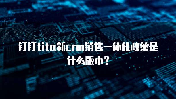 钉钉tita新crm销售一体化政策是什么版本?
