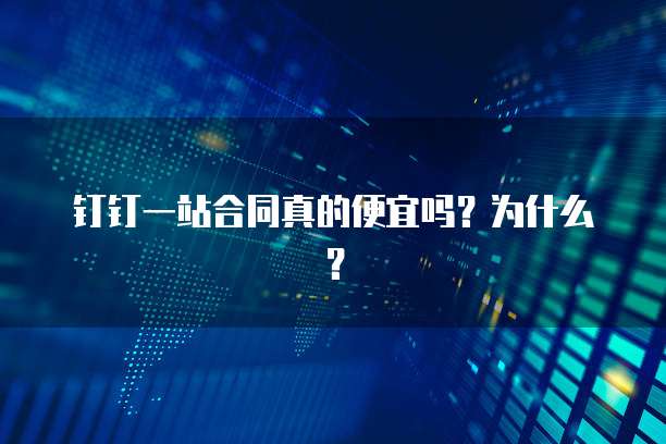 钉钉一站合同真的便宜吗？为什么？