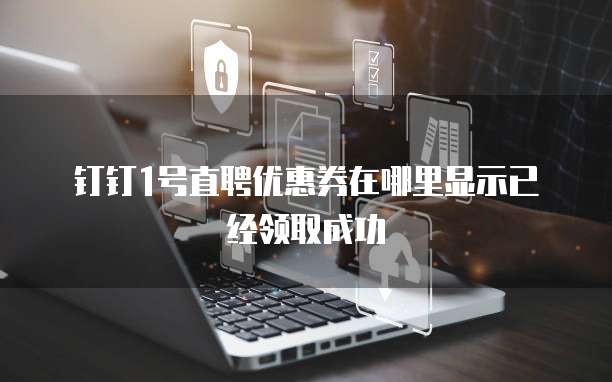 钉钉1号直聘优惠券在哪里显示已经领取成功