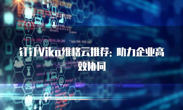 钉钉Vika维格云推荐: 助力企业高效协同