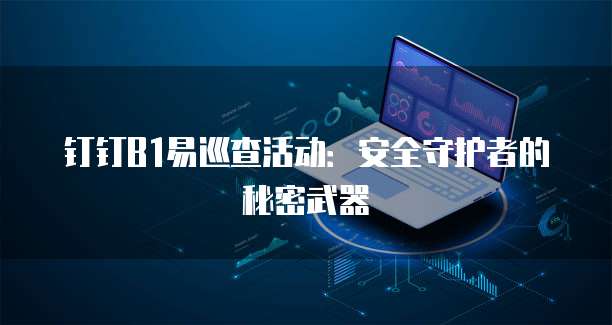 钉钉B1易巡查活动:安全守护者的秘密武器
