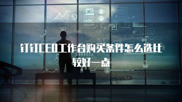 钉钉CEO工作台购买条件怎么选比较好一点