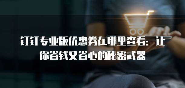 钉钉专业版优惠券在哪里查看：让你省钱又省心的秘密武器