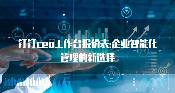 钉钉ceo工作台报价表:企业智能化管理的新选择