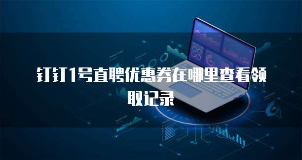 钉钉1号直聘优惠券在哪里查看领取记录