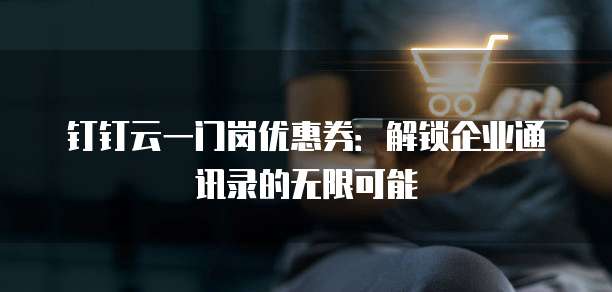 钉钉云一门岗优惠券:解锁企业通讯录的无限可能