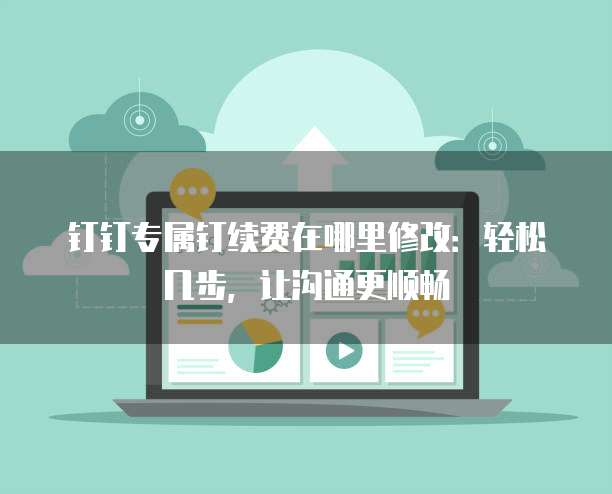 钉钉专属钉续费在哪里修改：轻松几步，让沟通更顺畅